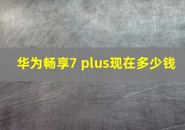 华为畅享7 plus现在多少钱